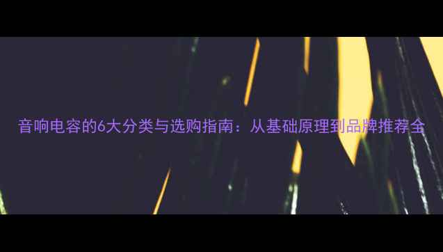 图片 音响电容的6大分类与选购指南：从基础原理到品牌推荐全