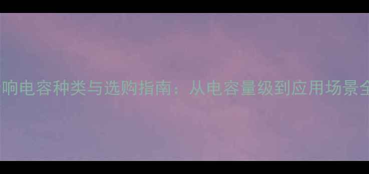 图片 音响电容种类与选购指南：从电容量级到应用场景全1