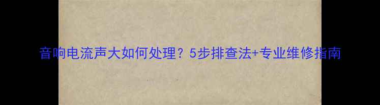 图片 音响电流声大如何处理？5步排查法+专业维修指南