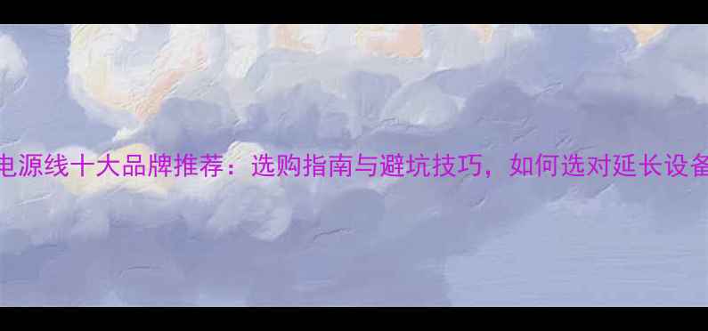 图片 音响电源线十大品牌推荐：选购指南与避坑技巧，如何选对延长设备寿命