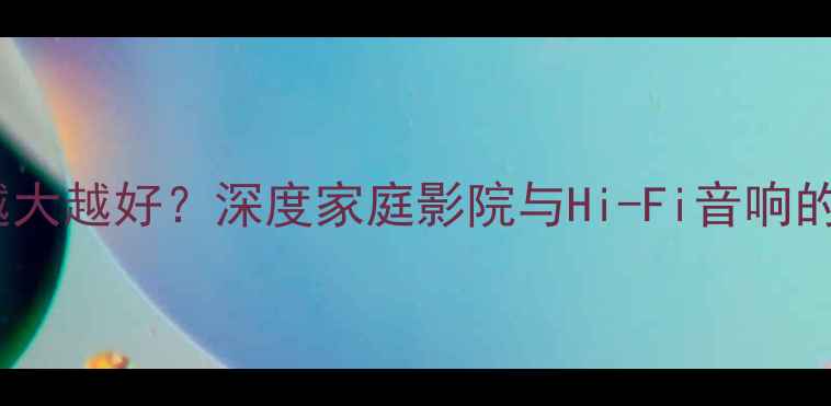图片 音响箱体尺寸越大越好？深度家庭影院与Hi-Fi音响的箱体选择法则1