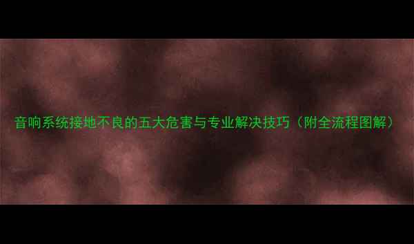 图片 音响系统接地不良的五大危害与专业解决技巧（附全流程图解）