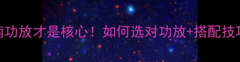 图片 音响系统搭建指南功放才是核心！如何选对功放+搭配技巧（附避坑清单）