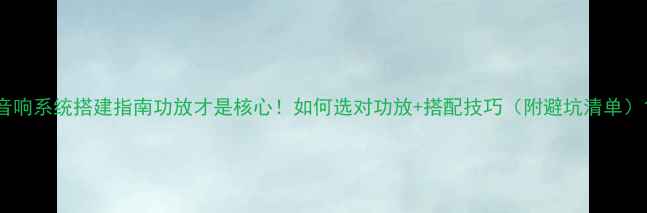 图片 音响系统搭建指南功放才是核心！如何选对功放+搭配技巧（附避坑清单）1