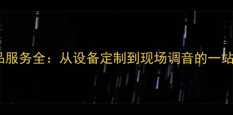 图片 音响舞台产品服务全：从设备定制到现场调音的一站式解决方案1
