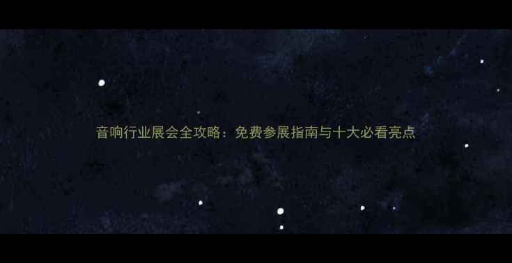 图片 音响行业展会全攻略：免费参展指南与十大必看亮点