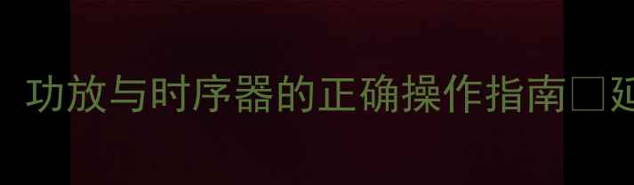 图片 音响设备正确关机顺序：功放与时序器的正确操作指南✅延长器材寿命的必备知识