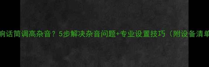 图片 音响话筒调高杂音？5步解决杂音问题+专业设置技巧（附设备清单）