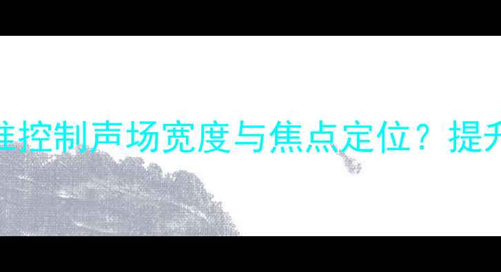 图片 音响调试指南：如何精准控制声场宽度与焦点定位？提升环绕声体验的实战技巧