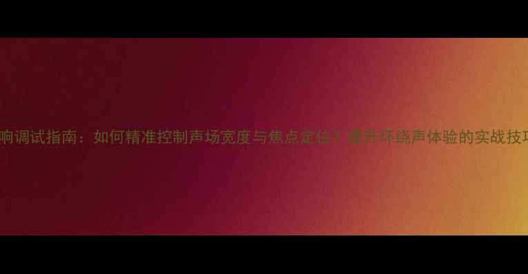 图片 音响调试指南：如何精准控制声场宽度与焦点定位？提升环绕声体验的实战技巧1