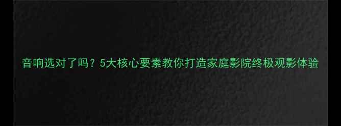 图片 音响选对了吗？5大核心要素教你打造家庭影院终极观影体验