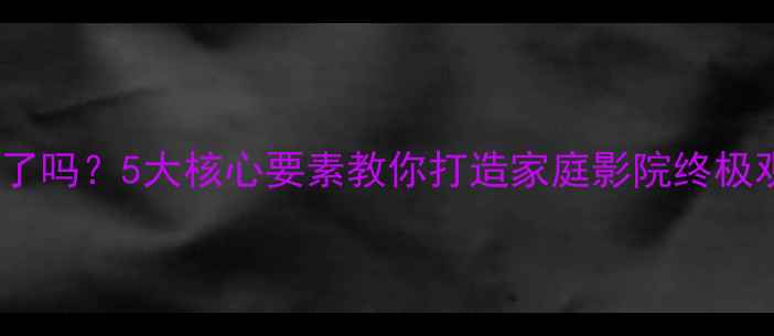 图片 音响选对了吗？5大核心要素教你打造家庭影院终极观影体验1