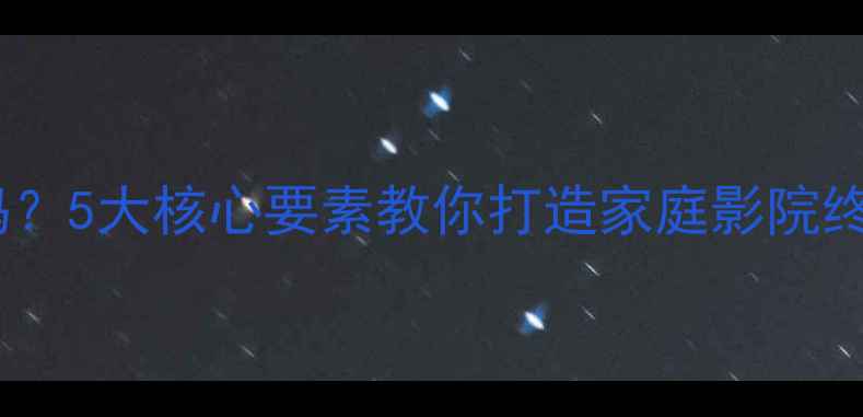 图片 音响选对了吗？5大核心要素教你打造家庭影院终极观影体验2