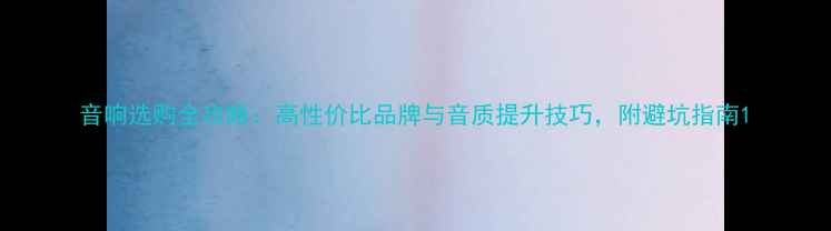图片 音响选购全攻略：高性价比品牌与音质提升技巧，附避坑指南1
