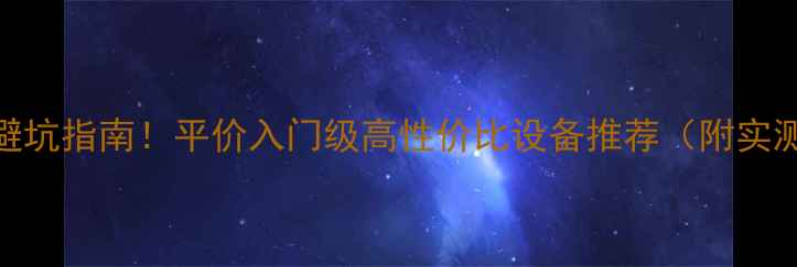 图片 音响选购避坑指南！平价入门级高性价比设备推荐（附实测对比）🎵