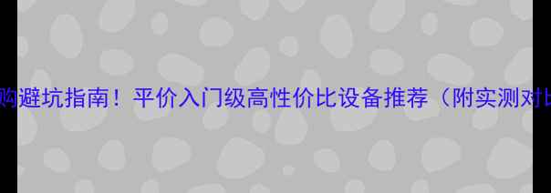 图片 音响选购避坑指南！平价入门级高性价比设备推荐（附实测对比）🎵2