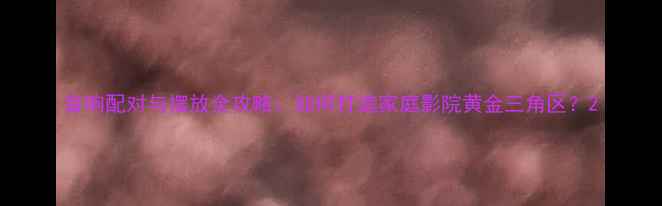 图片 音响配对与摆放全攻略：如何打造家庭影院黄金三角区？2