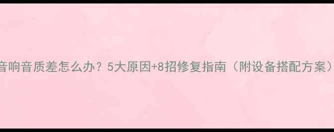 图片 音响音质差怎么办？5大原因+8招修复指南（附设备搭配方案）