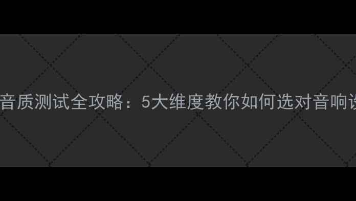 图片 音响音质测试全攻略：5大维度教你如何选对音响设备2