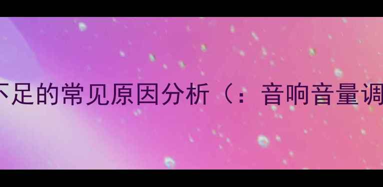 图片 音响音量不足的常见原因分析（：音响音量调节技巧）2