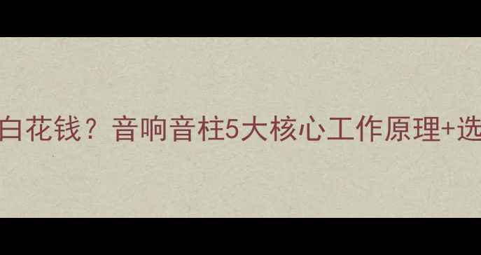 图片 音柱选不对=白花钱？音响音柱5大核心工作原理+选购避坑指南1
