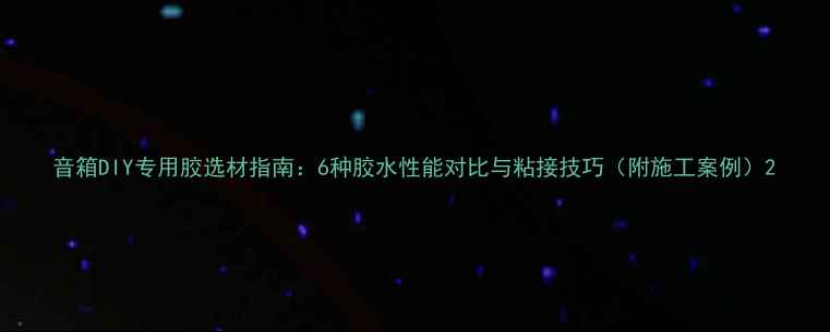 图片 音箱DIY专用胶选材指南：6种胶水性能对比与粘接技巧（附施工案例）2