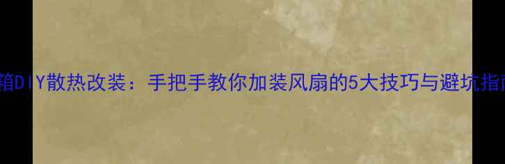 图片 音箱DIY散热改装：手把手教你加装风扇的5大技巧与避坑指南2