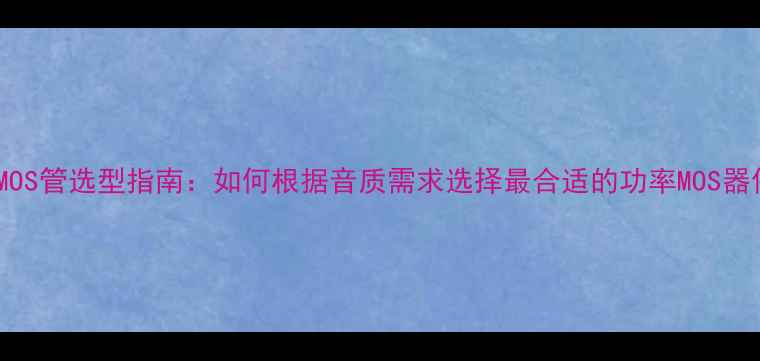图片 音箱MOS管选型指南：如何根据音质需求选择最合适的功率MOS器件？2