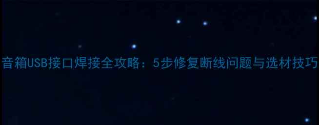 图片 音箱USB接口焊接全攻略：5步修复断线问题与选材技巧