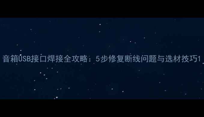 图片 音箱USB接口焊接全攻略：5步修复断线问题与选材技巧1