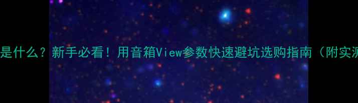 图片 音箱View是什么？新手必看！用音箱View参数快速避坑选购指南（附实测对比）1