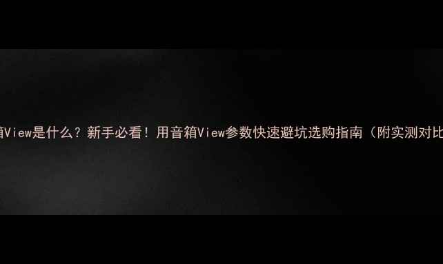 图片 音箱View是什么？新手必看！用音箱View参数快速避坑选购指南（附实测对比）2