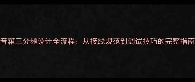图片 音箱三分频设计全流程：从接线规范到调试技巧的完整指南