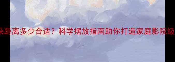 图片 音箱与耳朵距离多少合适？科学摆放指南助你打造家庭影院级音效体验2