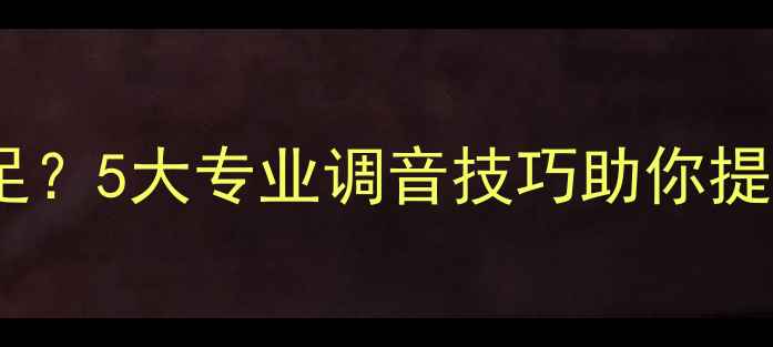 图片 音箱低音下潜不足？5大专业调音技巧助你提升低频表现深度2