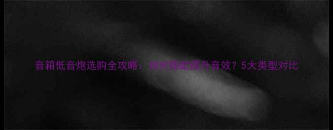 图片 音箱低音炮选购全攻略：如何搭配提升音效？5大类型对比