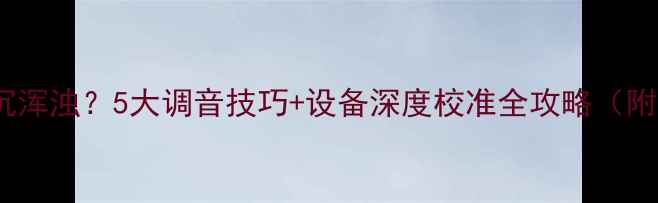 图片 音箱低音闷沉浑浊？5大调音技巧+设备深度校准全攻略（附实测案例）2