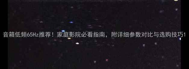 图片 音箱低频65Hz推荐！家庭影院必看指南，附详细参数对比与选购技巧1