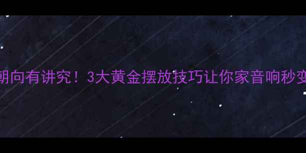 图片 音箱侧喇叭朝向有讲究！3大黄金摆放技巧让你家音响秒变专业级影院