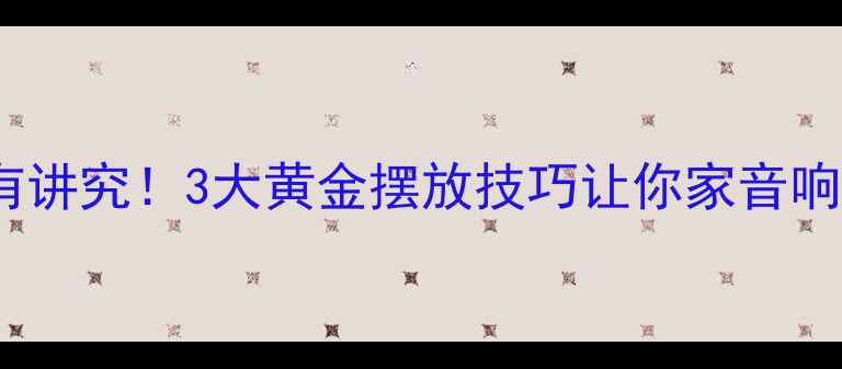 图片 音箱侧喇叭朝向有讲究！3大黄金摆放技巧让你家音响秒变专业级影院1