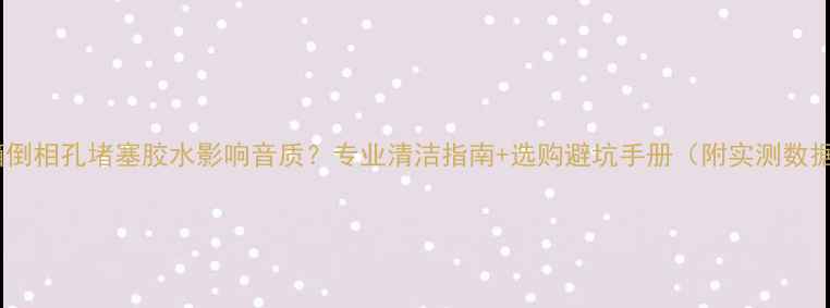 图片 音箱倒相孔堵塞胶水影响音质？专业清洁指南+选购避坑手册（附实测数据）1
