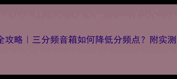 图片 音箱分频点调校全攻略｜三分频音箱如何降低分频点？附实测步骤与避坑指南1
