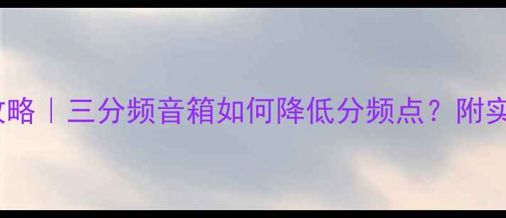 图片 音箱分频点调校全攻略｜三分频音箱如何降低分频点？附实测步骤与避坑指南2