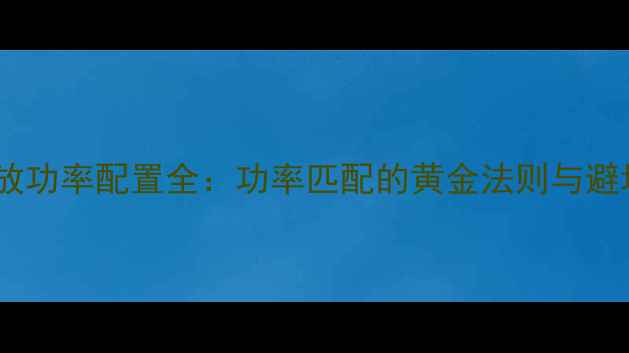 图片 音箱功放功率配置全：功率匹配的黄金法则与避坑指南2