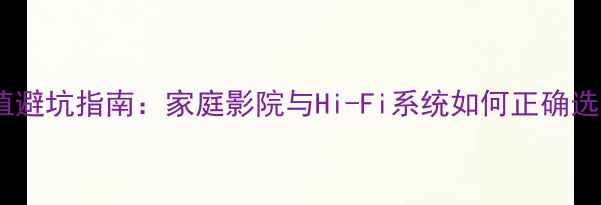 图片 音箱功率RMS值避坑指南：家庭影院与Hi-Fi系统如何正确选择功率参数？