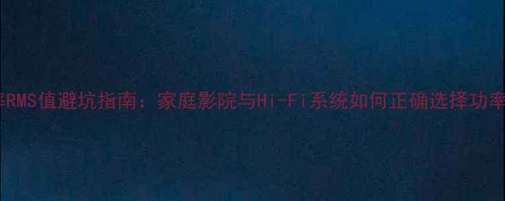 图片 音箱功率RMS值避坑指南：家庭影院与Hi-Fi系统如何正确选择功率参数？2