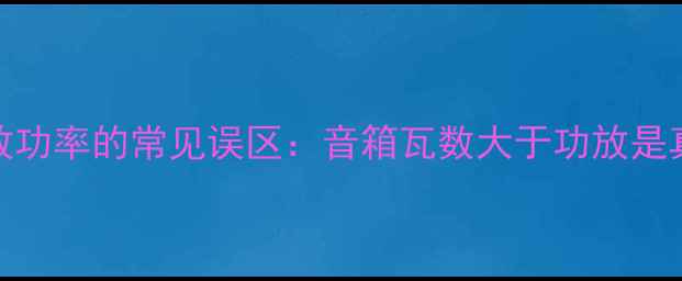 图片 音箱功率与功放功率的常见误区：音箱瓦数大于功放是真相还是误导？