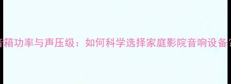 图片 音箱功率与声压级：如何科学选择家庭影院音响设备？