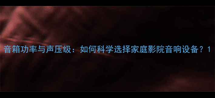 图片 音箱功率与声压级：如何科学选择家庭影院音响设备？1