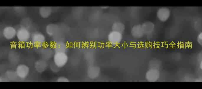 图片 音箱功率参数：如何辨别功率大小与选购技巧全指南